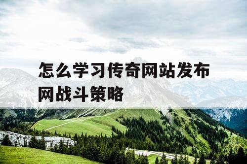 怎么学习传奇网站发布网战斗策略