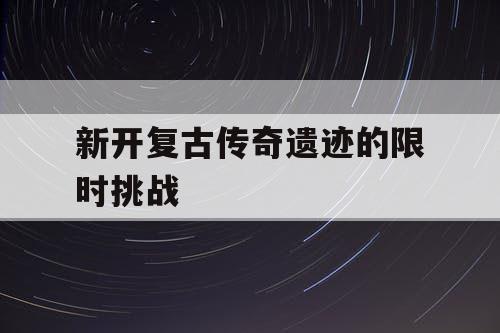 新开复古传奇遗迹的限时挑战