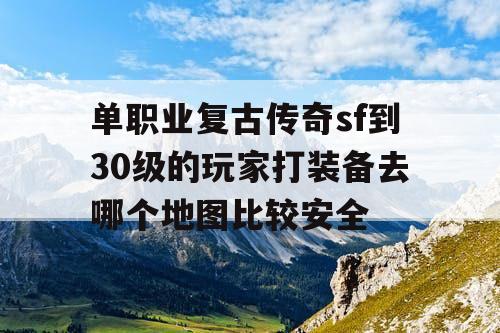 单职业复古传奇sf到30级的玩家打装备去哪个地图比较安全