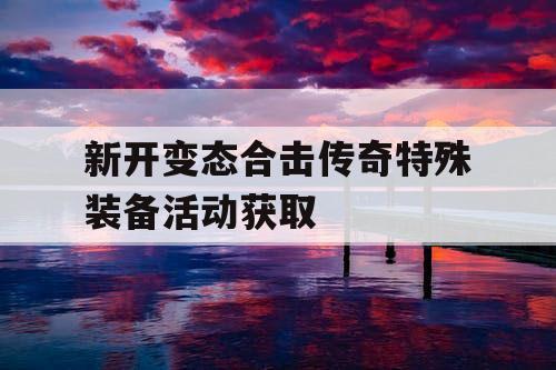 新开变态合击传奇特殊装备活动获取