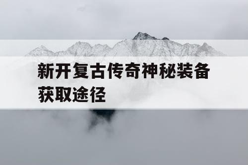 新开复古传奇神秘装备获取途径