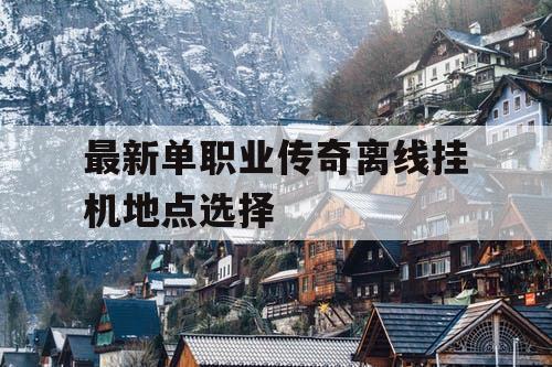 最新单职业传奇离线挂机地点选择 最新单职业传奇离线挂机地点选择