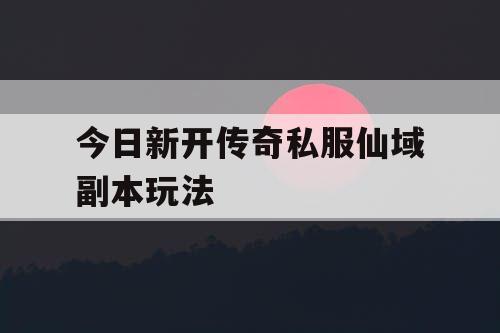 今日新开传奇私服仙域副本玩法 今日新开传奇私服仙域副本玩法