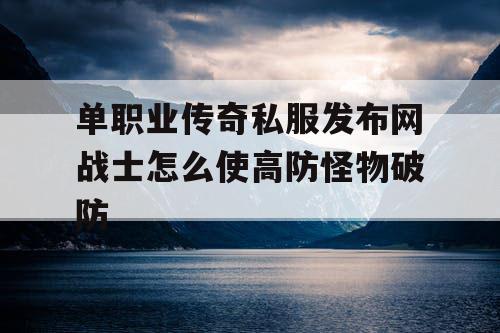 单职业传奇私服发布网战士怎么使高防怪物破防 单职业传奇私服发布网战士怎么使高防怪物破防