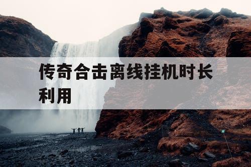 传奇合击离线挂机时长利用