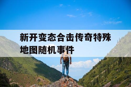 新开变态合击传奇特殊地图随机事件