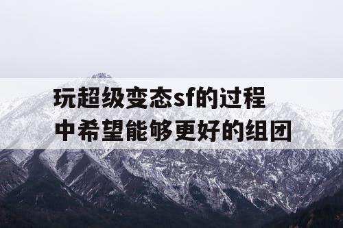玩超级变态sf的过程中希望能够更好的组团 玩超级变态sf的过程中希望能够更好的组团