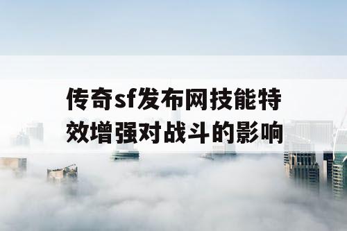 传奇sf发布网技能特效增强对战斗的影响 传奇sf发布网技能特效增强对战斗的影响