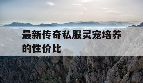 最新传奇私服灵宠培养的性价比