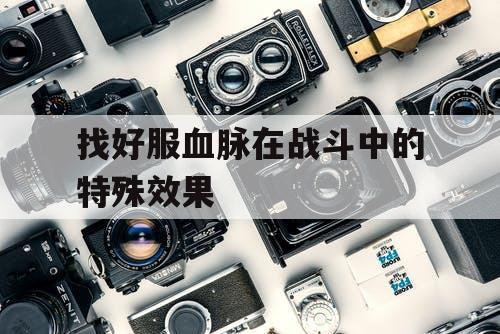 找好服血脉在战斗中的特殊效果 找好服血脉在战斗中的特殊效果