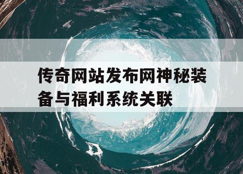 传奇网站发布网神秘装备与福利系统关联