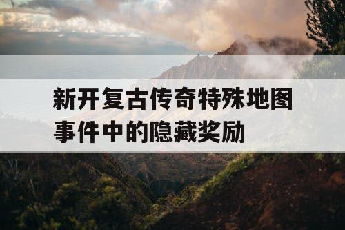 新开复古传奇特殊地图事件中的隐藏奖励
