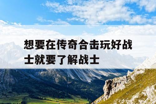 想要在传奇合击玩好战士就要了解战士
