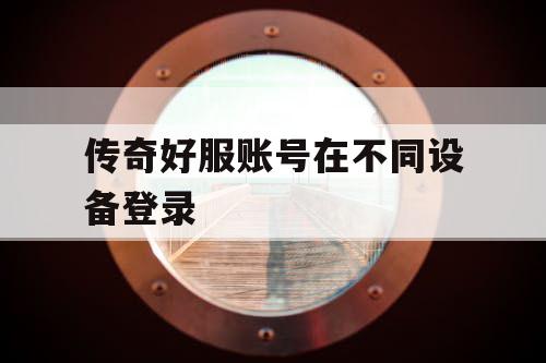传奇好服账号在不同设备登录 传奇好服账号在不同设备登录