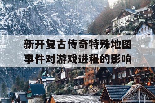 新开复古传奇特殊地图事件对游戏进程的影响