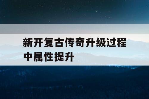 新开复古传奇升级过程中属性提升