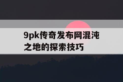 9pk传奇发布网混沌之地的探索技巧