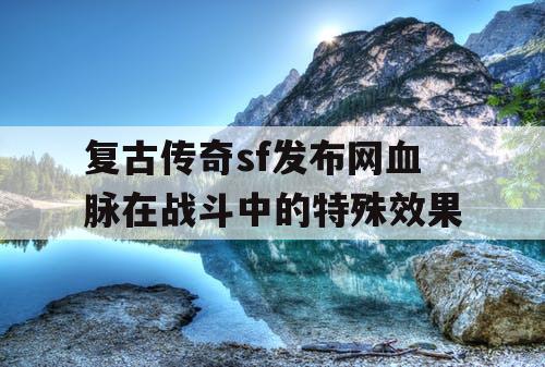复古传奇sf发布网血脉在战斗中的特殊效果