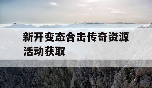 新开变态合击传奇资源活动获取