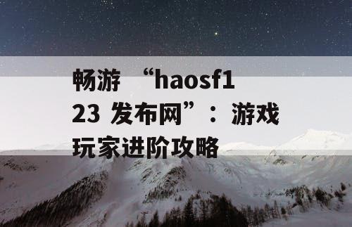 畅游 “haosf123 发布网”：游戏玩家进阶攻略