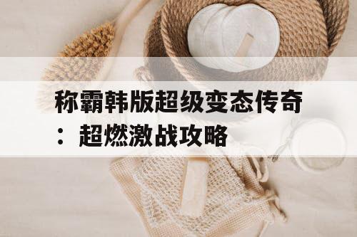 称霸韩版超级变态传奇：超燃激战攻略