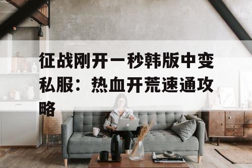 征战刚开一秒韩版中变私服：热血开荒速通攻略
