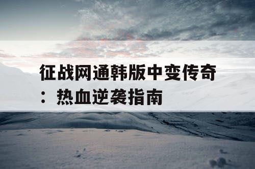 征战网通韩版中变传奇：热血逆袭指南