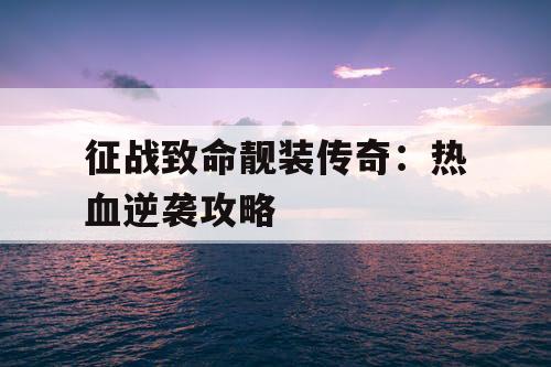 征战致命靓装传奇:热血逆袭攻略 征战致命靓装传奇:热血逆袭攻略