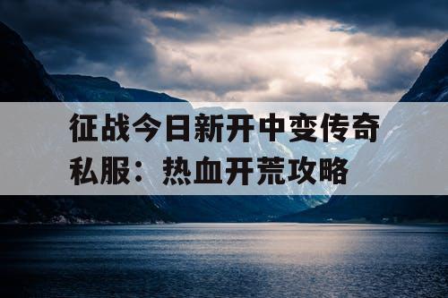 征战今日新开中变传奇私服：热血开荒攻略