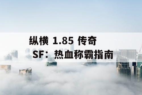 纵横 1.85 传奇 SF：热血称霸指南