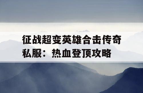 征战超变英雄合击传奇私服：热血登顶攻略