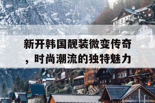 新开韩国靓装微变传奇,时尚潮流的独特魅力 新开韩国靓装微变传奇,时尚潮流的独特魅力
