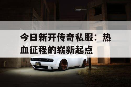 今日新开传奇私服：热血征程的崭新起点