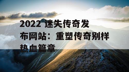 2022 迷失传奇发布网站：重塑传奇别样热血篇章