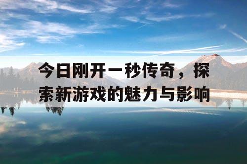 今日刚开一秒传奇，探索新游戏的魅力与影响