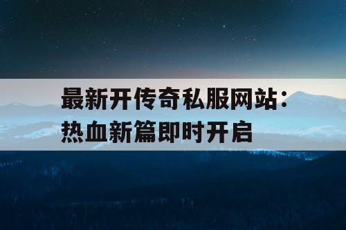 最新开传奇私服网站：热血新篇即时开启
