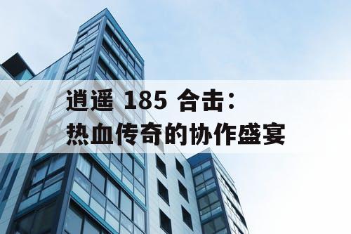逍遥 185 合击：热血传奇的协作盛宴