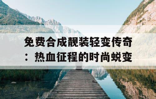 免费合成靓装轻变传奇：热血征程的时尚蜕变