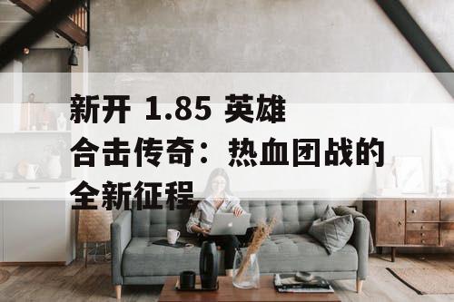 新开 1.85 英雄合击传奇：热血团战的全新征程