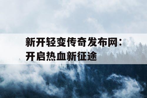 新开轻变传奇发布网：开启热血新征途
