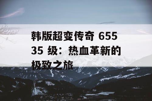 韩版超变传奇 65535 级：热血革新的极致之旅