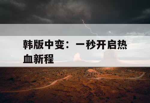 韩版中变:一秒开启热血新程 韩版中变:一秒开启热血新程