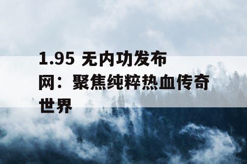 1.95 无内功发布网:聚焦纯粹热血传奇世界 1.95 无内功发布网:聚焦纯粹热血传奇世界