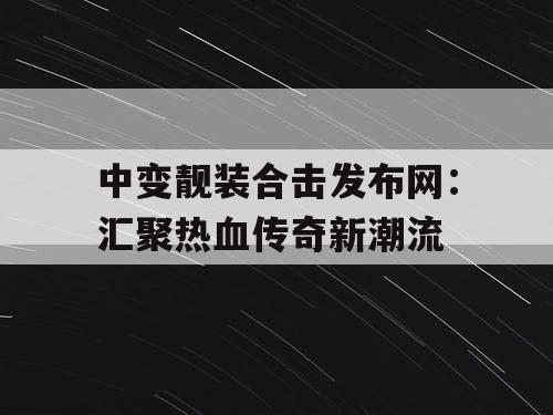 中变靓装合击发布网：汇聚热血传奇新潮流