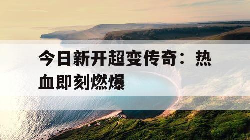 今日新开超变传奇：热血即刻燃爆