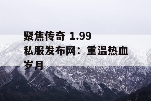 聚焦传奇 1.99 私服发布网：重温热血岁月