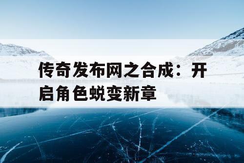 传奇发布网之合成：开启角色蜕变新章