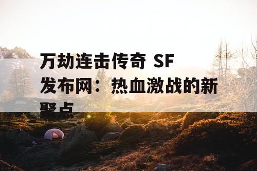 万劫连击传奇 SF 发布网：热血激战的新聚点