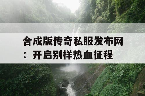 合成版传奇私服发布网：开启别样热血征程