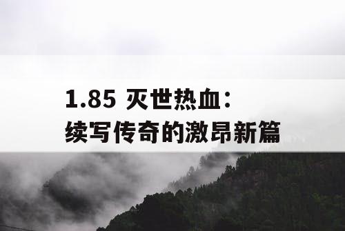 1.85 灭世热血:续写传奇的激昂新篇 1.85 灭世热血:续写传奇的激昂新篇